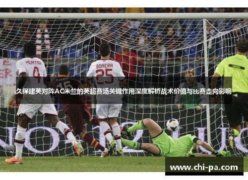 久保建英对阵AC米兰的英超赛场关键作用深度解析战术价值与比赛走向影响