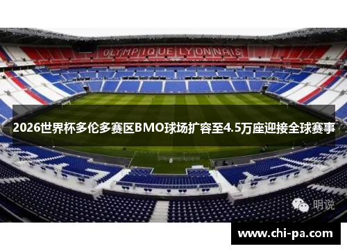 2026世界杯多伦多赛区BMO球场扩容至4.5万座迎接全球赛事 2026世界杯多伦多赛区BMO球场扩容至4.5万座迎接全球赛事