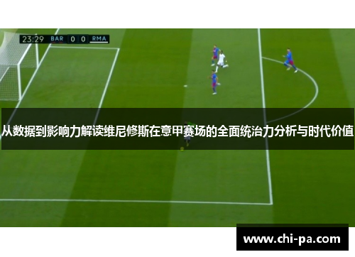 从数据到影响力解读维尼修斯在意甲赛场的全面统治力分析与时代价值
