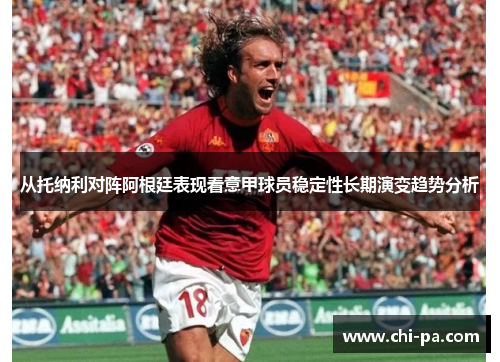 从托纳利对阵阿根廷表现看意甲球员稳定性长期演变趋势分析 从托纳利对阵阿根廷表现看意甲球员稳定性长期演变趋势分析