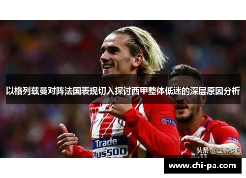 以格列兹曼对阵法国表现切入探讨西甲整体低迷的深层原因分析