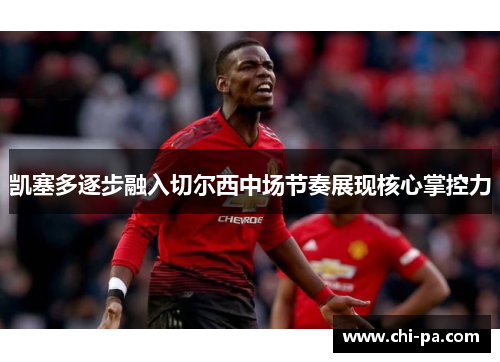 凯塞多逐步融入切尔西中场节奏展现核心掌控力