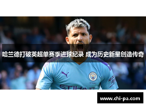 哈兰德打破英超单赛季进球纪录 成为历史新星创造传奇