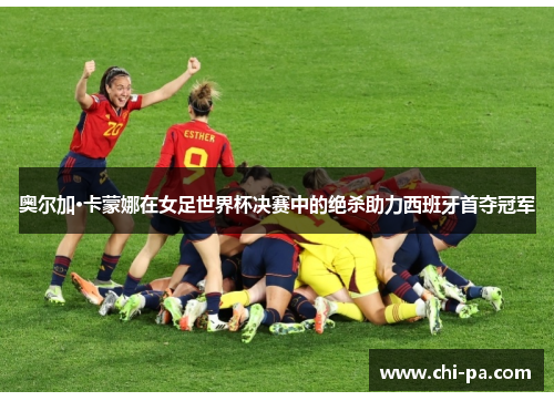 奥尔加·卡蒙娜在女足世界杯决赛中的绝杀助力西班牙首夺冠军 奥尔加·卡蒙娜在女足世界杯决赛中的绝杀助力西班牙首夺冠军