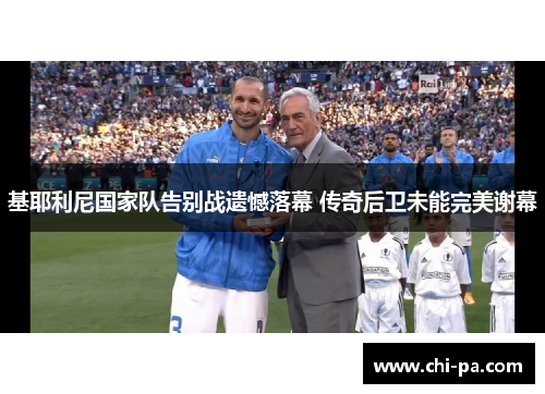 基耶利尼国家队告别战遗憾落幕 传奇后卫未能完美谢幕