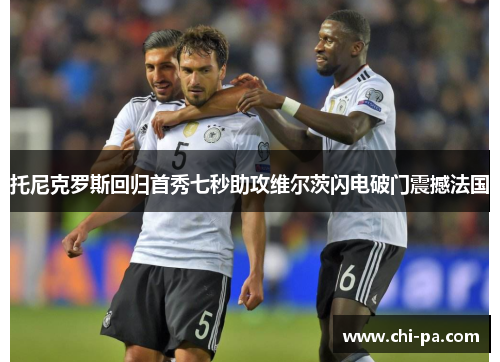 托尼克罗斯回归首秀七秒助攻维尔茨闪电破门震撼法国