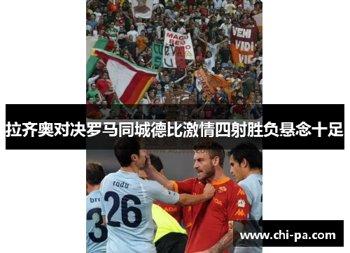 拉齐奥对决罗马同城德比激情四射胜负悬念十足