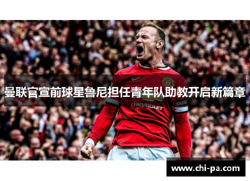 曼联官宣前球星鲁尼担任青年队助教开启新篇章