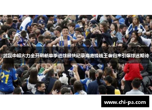 武磊中超火力全开刷新单季进球最快纪录海港锋线王者归来引爆球迷期待