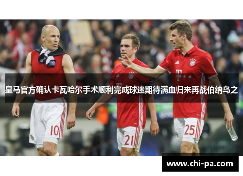 皇马官方确认卡瓦哈尔手术顺利完成球迷期待满血归来再战伯纳乌之