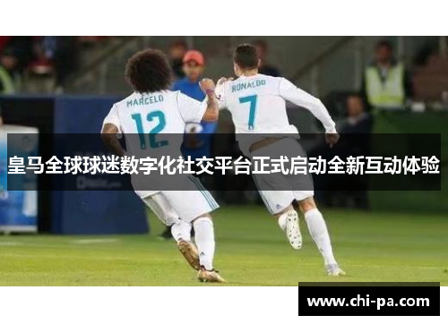 皇马全球球迷数字化社交平台正式启动全新互动体验 皇马全球球迷数字化社交平台正式启动全新互动体验