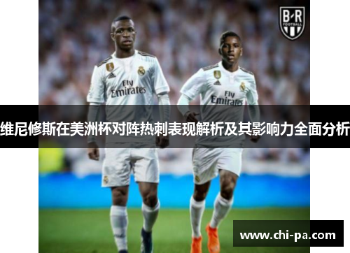 维尼修斯在美洲杯对阵热刺表现解析及其影响力全面分析