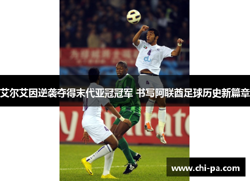 艾尔艾因逆袭夺得末代亚冠冠军 书写阿联酋足球历史新篇章 艾尔艾因逆袭夺得末代亚冠冠军 书写阿联酋足球历史新篇章