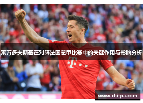 莱万多夫斯基在对阵法国意甲比赛中的关键作用与影响分析