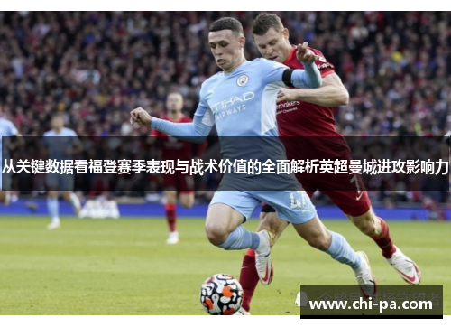 从关键数据看福登赛季表现与战术价值的全面解析英超曼城进攻影响力