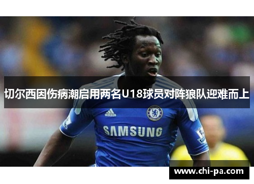 切尔西因伤病潮启用两名U18球员对阵狼队迎难而上