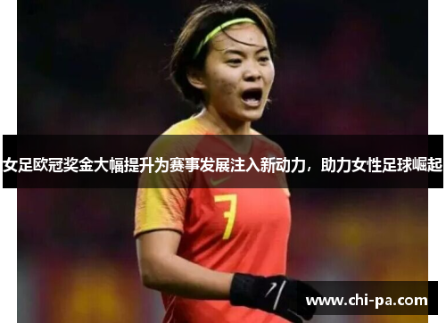 女足欧冠奖金大幅提升为赛事发展注入新动力，助力女性足球崛起