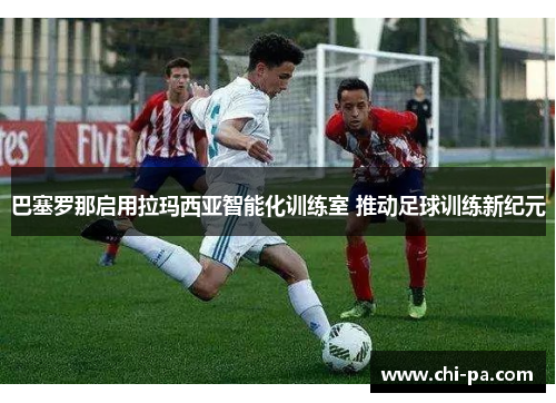 巴塞罗那启用拉玛西亚智能化训练室 推动足球训练新纪元