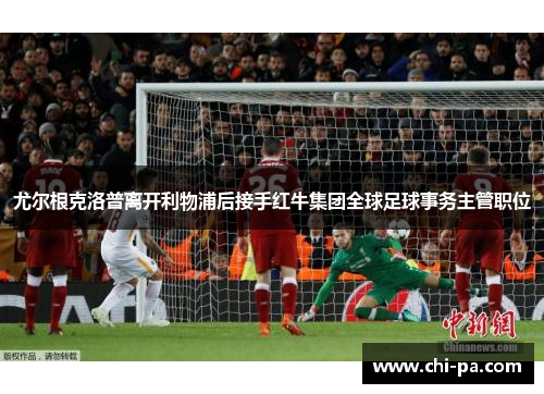 尤尔根克洛普离开利物浦后接手红牛集团全球足球事务主管职位