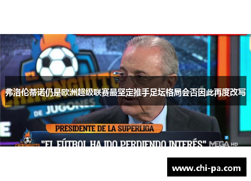 弗洛伦蒂诺仍是欧洲超级联赛最坚定推手足坛格局会否因此再度改写