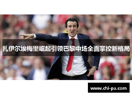 扎伊尔埃梅里崛起引领巴黎中场全面掌控新格局