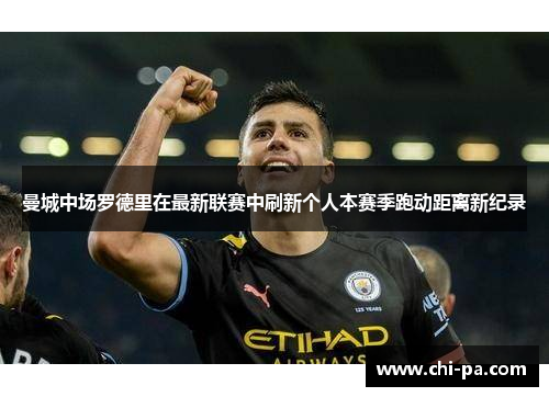 曼城中场罗德里在最新联赛中刷新个人本赛季跑动距离新纪录