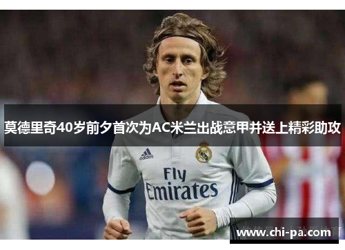 莫德里奇40岁前夕首次为AC米兰出战意甲并送上精彩助攻