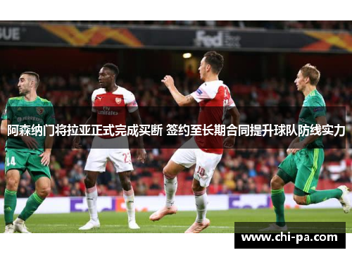 阿森纳门将拉亚正式完成买断 签约至长期合同提升球队防线实力