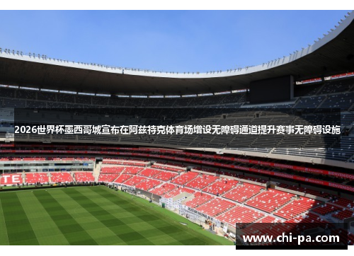 2026世界杯墨西哥城宣布在阿兹特克体育场增设无障碍通道提升赛事无障碍设施