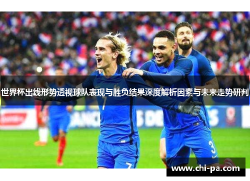 世界杯出线形势透视球队表现与胜负结果深度解析因素与未来走势研判