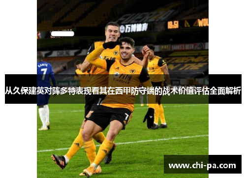 从久保建英对阵多特表现看其在西甲防守端的战术价值评估全面解析 从久保建英对阵多特表现看其在西甲防守端的战术价值评估全面解析
