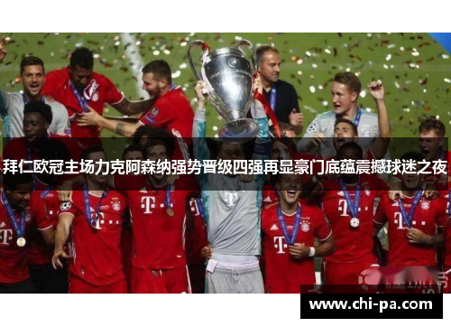 拜仁欧冠主场力克阿森纳强势晋级四强再显豪门底蕴震撼球迷之夜