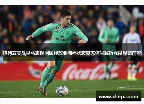 格列兹曼战皇马表现回暖释放亚洲杯状态复苏信号解析深度观察前景 格列兹曼战皇马表现回暖释放亚洲杯状态复苏信号解析深度观察前景