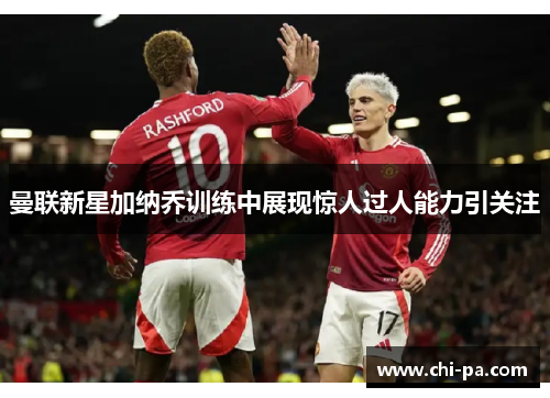 曼联新星加纳乔训练中展现惊人过人能力引关注 曼联新星加纳乔训练中展现惊人过人能力引关注