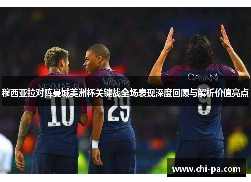 穆西亚拉对阵曼城美洲杯关键战全场表现深度回顾与解析价值亮点