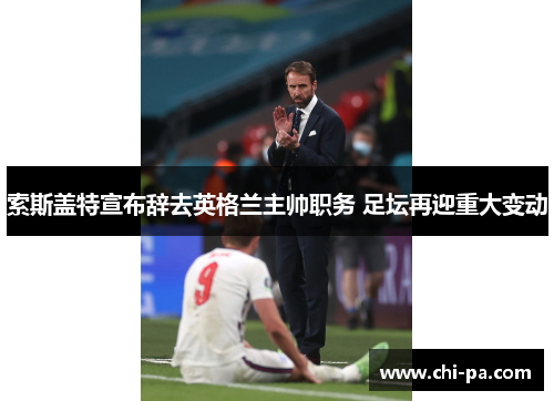 索斯盖特宣布辞去英格兰主帅职务 足坛再迎重大变动