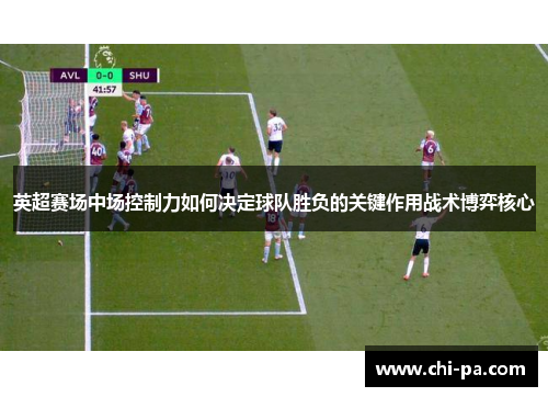 英超赛场中场控制力如何决定球队胜负的关键作用战术博弈核心