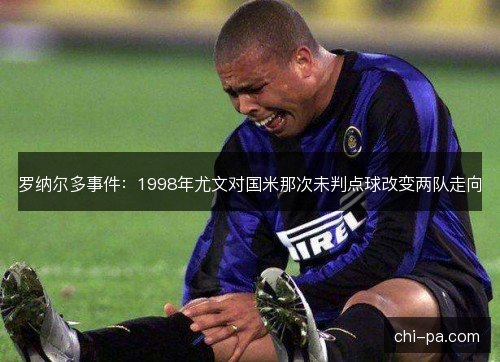 罗纳尔多事件:1998年尤文对国米那次未判点球改变两队走向 罗纳尔多事件:1998年尤文对国米那次未判点球改变两队走向
